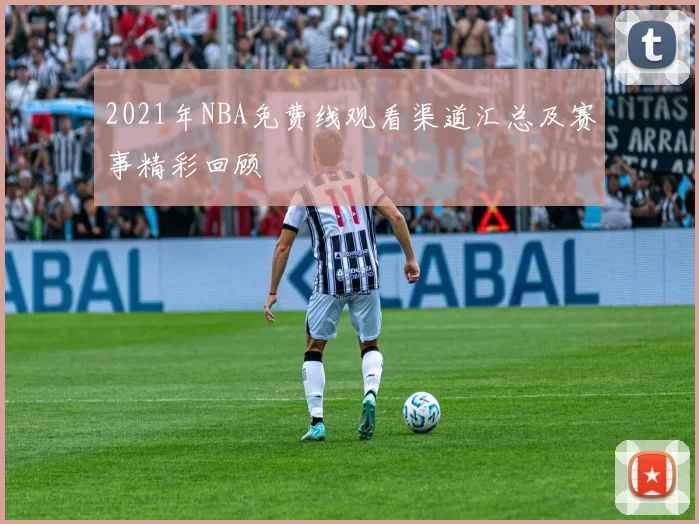 2021年NBA免费线观看渠道汇总及赛事精彩回顾