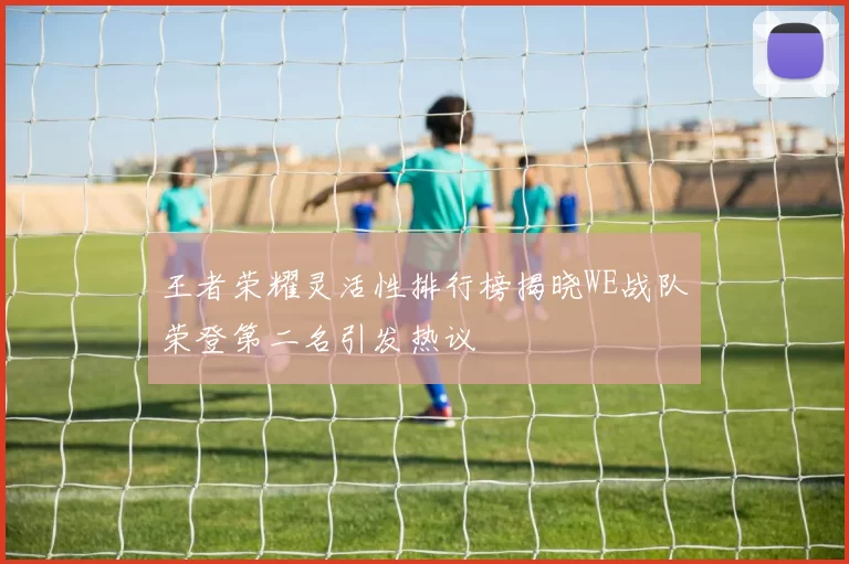 王者荣耀灵活性排行榜揭晓WE战队荣登第二名引发热议