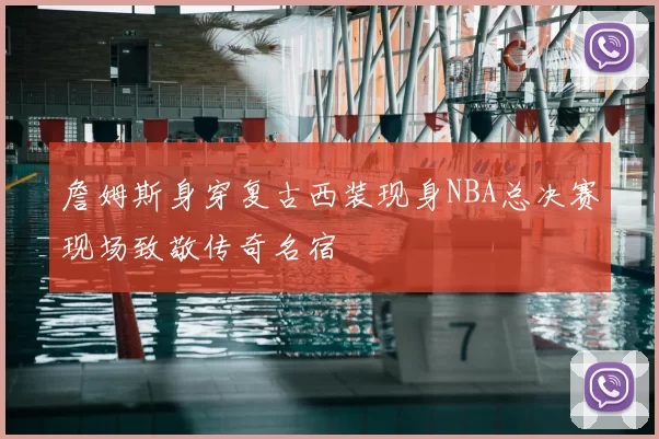 詹姆斯身穿复古西装现身NBA总决赛现场致敬传奇名宿