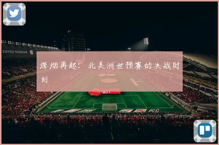 烽烟再起:北美洲世预赛的决战时刻