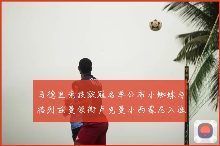马德里竞技欧冠名单公布小蜘蛛与格列兹曼领衔卢克曼小西蒙尼入选