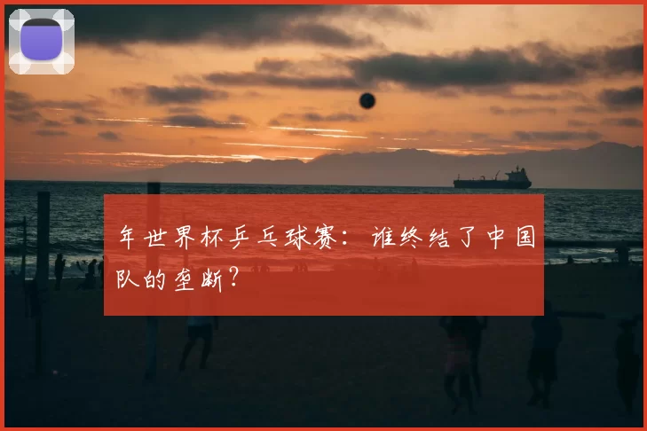 年世界杯乒乓球赛:谁终结了中国队的垄断?