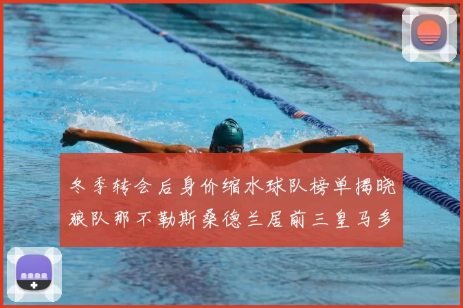 冬季转会后身价缩水球队榜单揭晓狼队那不勒斯桑德兰居前三皇马多特也在其中