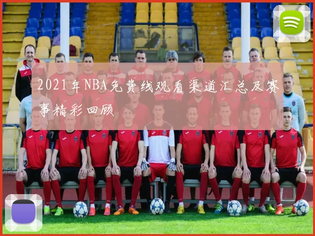 2021年NBA免费线观看渠道汇总及赛事精彩回顾