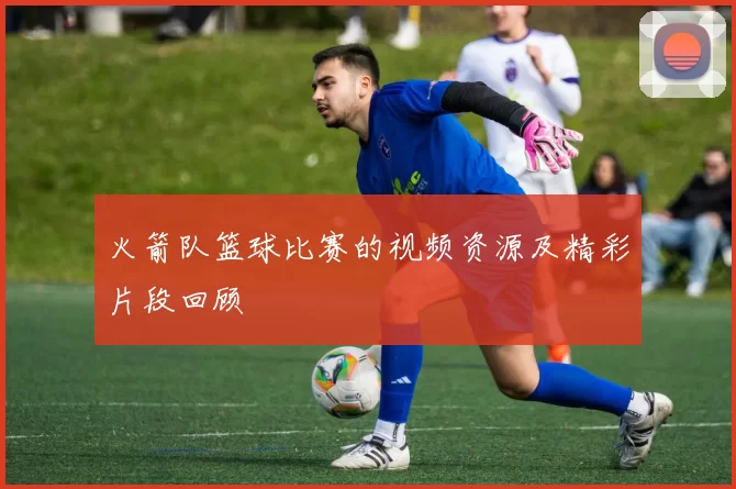 火箭队篮球比赛的视频资源及精彩片段回顾