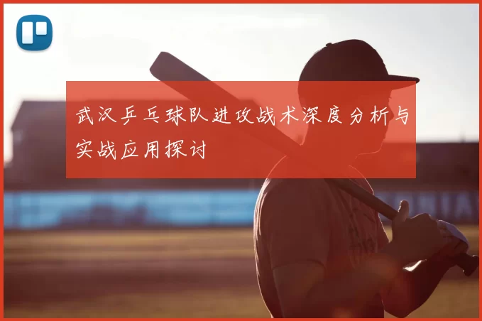 武汉乒乓球队进攻战术深度分析与实战应用探讨