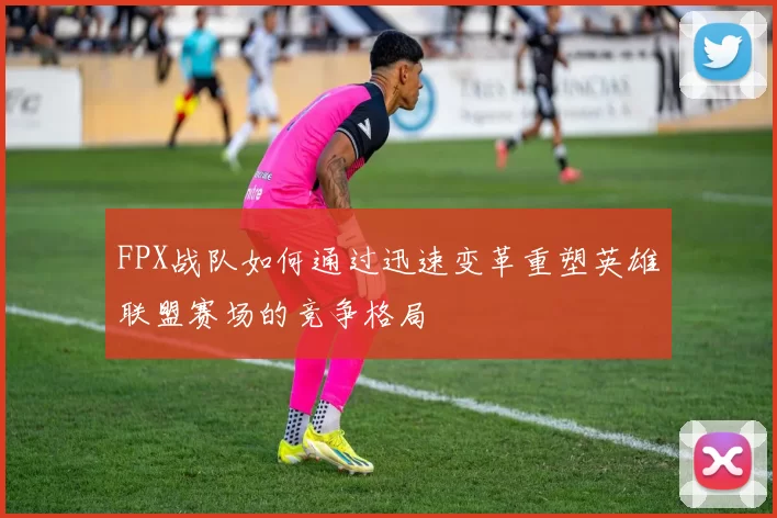 FPX战队如何通过迅速变革重塑英雄联盟赛场的竞争格局