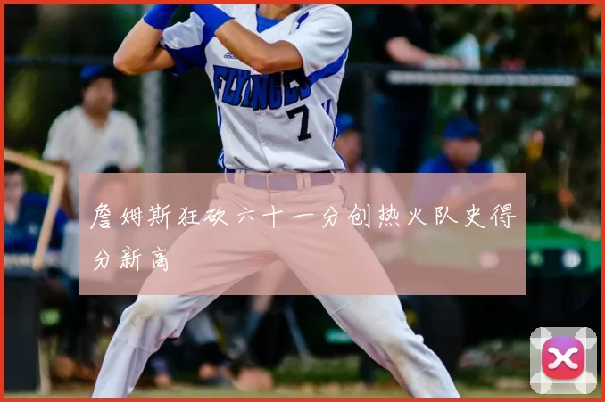 詹姆斯狂砍六十一分创热火队史得分新高