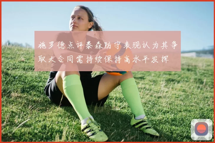 施罗德点评泰森防守表现认为其争取大合同需持续保持高水平发挥
