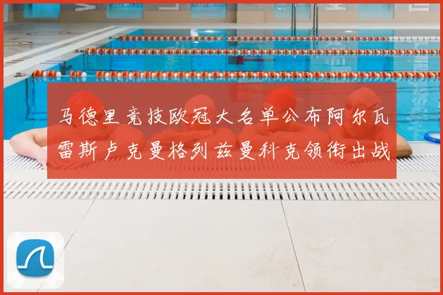 马德里竞技欧冠大名单公布阿尔瓦雷斯卢克曼格列兹曼科克领衔出战
