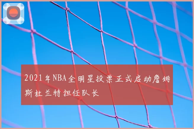2021年NBA全明星投票正式启动詹姆斯杜兰特担任队长