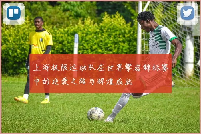 上海极限运动队在世界攀岩锦标赛中的逆袭之路与辉煌成就