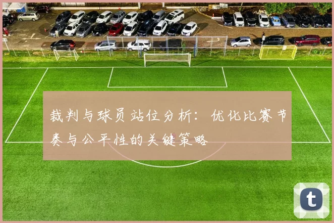 裁判与球员站位分析:优化比赛节奏与公平性的关键策略