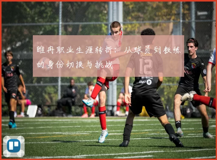 睢冉职业生涯转折:从球员到教练的身份切换与挑战