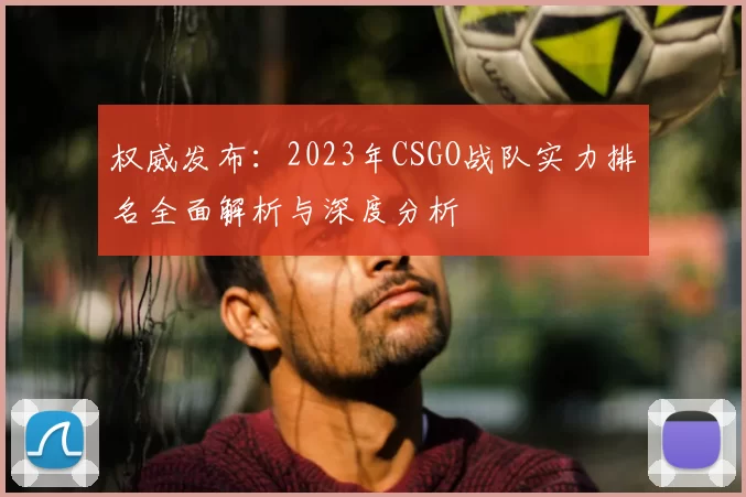 权威发布：2023年CSGO战队实力排名全面解析与深度分析