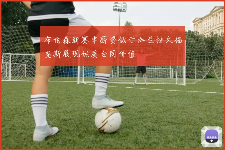 布伦森新赛季薪资低于加兰拉文福克斯展现优质合同价值