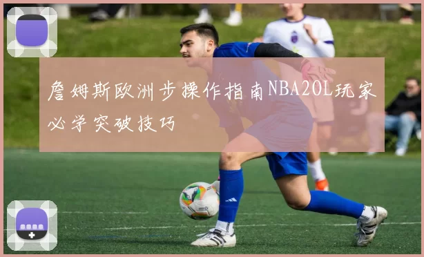 詹姆斯欧洲步操作指南NBA2OL玩家必学突破技巧