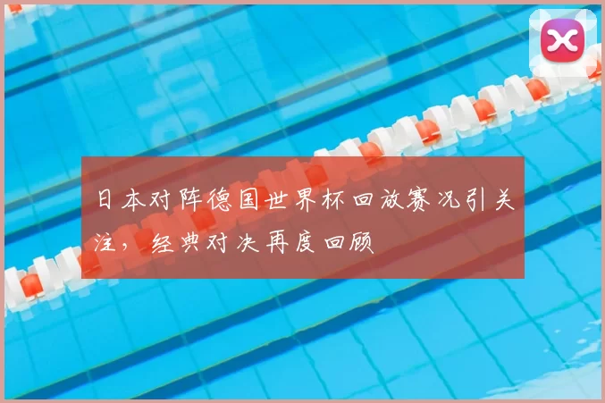 日本对阵德国世界杯回放赛况引关注,经典对决再度回顾