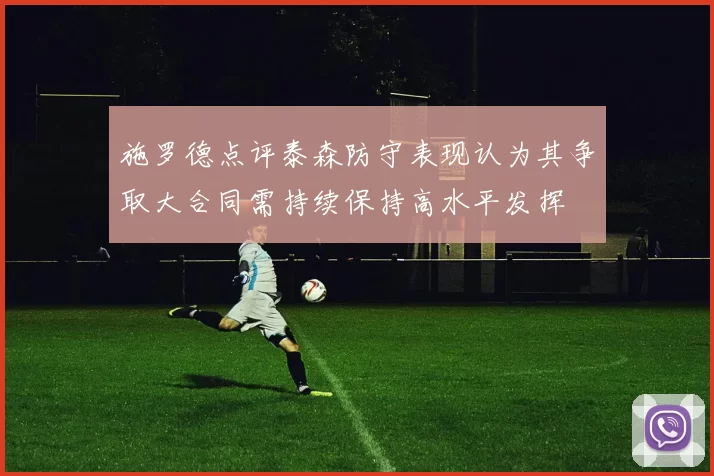 施罗德点评泰森防守表现认为其争取大合同需持续保持高水平发挥