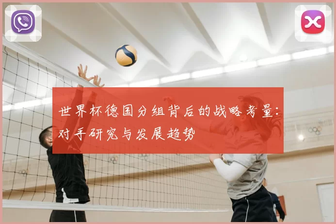 世界杯德国分组背后的战略考量:对手研究与发展趋势