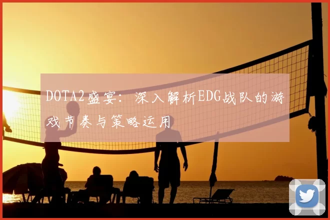 DOTA2盛宴：深入解析EDG战队的游戏节奏与策略运用