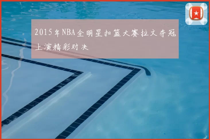 2015年NBA全明星扣篮大赛拉文夺冠上演精彩对决