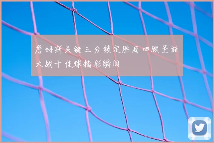 詹姆斯关键三分锁定胜局回顾圣诞大战十佳球精彩瞬间