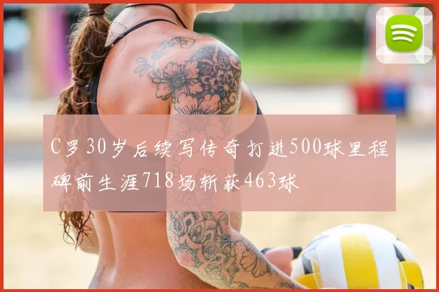 C罗30岁后续写传奇打进500球里程碑前生涯718场斩获463球