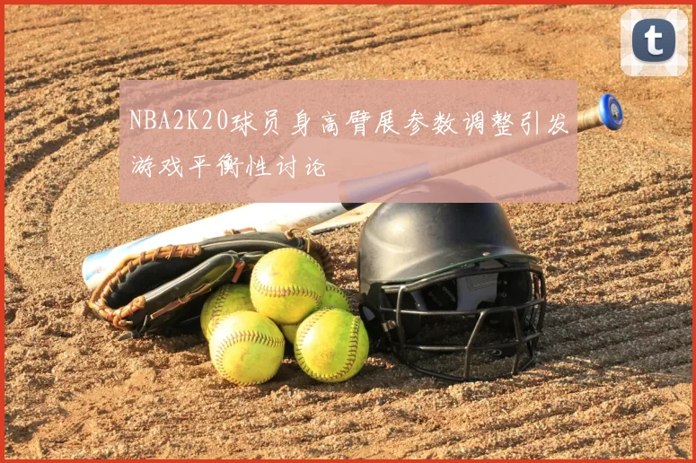 NBA2K20球员身高臂展参数调整引发游戏平衡性讨论