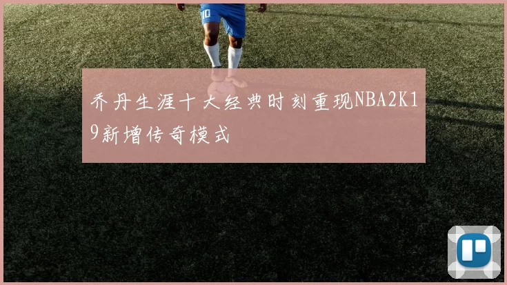 乔丹生涯十大经典时刻重现NBA2K19新增传奇模式
