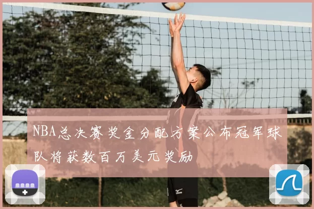NBA总决赛奖金分配方案公布冠军球队将获数百万美元奖励