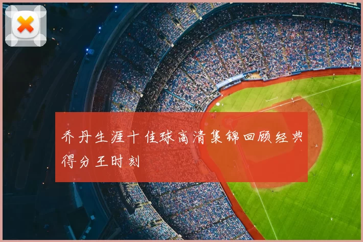 乔丹生涯十佳球高清集锦回顾经典得分王时刻
