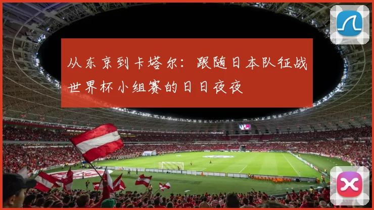 从东京到卡塔尔：跟随日本队征战世界杯小组赛的日日夜夜