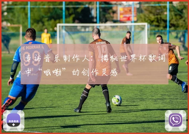 专访音乐制作人：揭秘世界杯歌词中“哦嘞”的创作灵感