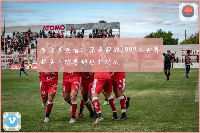 专访亲历者:深度解读2009年世界杯乒乓球赛的经典对决