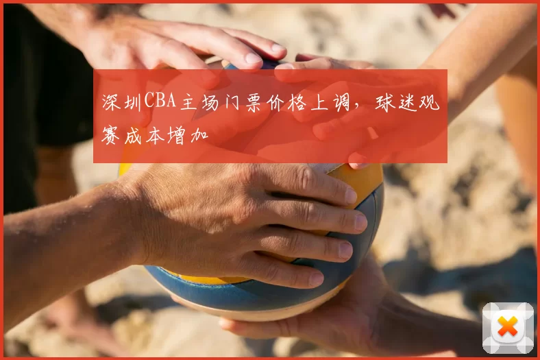 深圳CBA主场门票价格上调,球迷观赛成本增加
