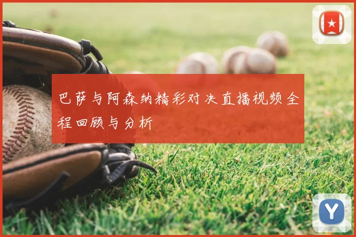 巴萨与阿森纳精彩对决直播视频全程回顾与分析