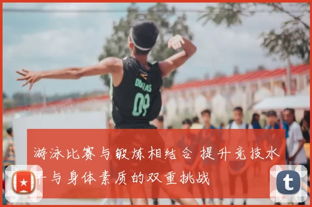 游泳比赛与锻炼相结合 提升竞技水平与身体素质的双重挑战
