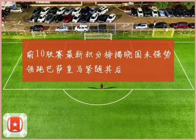 前10联赛最新积分榜揭晓国米强势领跑巴萨皇马紧随其后
