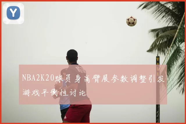 NBA2K20球员身高臂展参数调整引发游戏平衡性讨论
