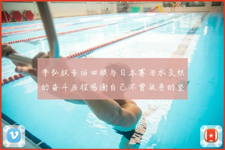李弘权专访回顾与日本赛泪水交织的奋斗历程感谢自己不曾放弃的坚持