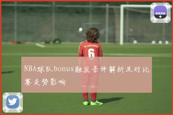 NBA球队bonus触发条件解析及对比赛走势影响