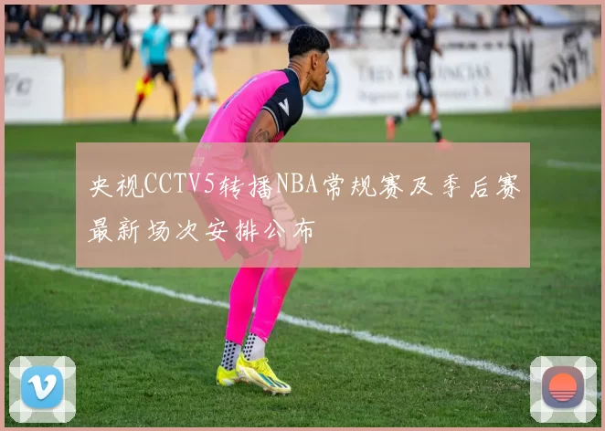 央视CCTV5转播NBA常规赛及季后赛最新场次安排公布
