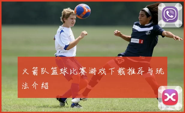 火箭队篮球比赛游戏下载推荐与玩法介绍