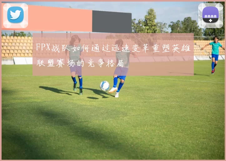 FPX战队如何通过迅速变革重塑英雄联盟赛场的竞争格局