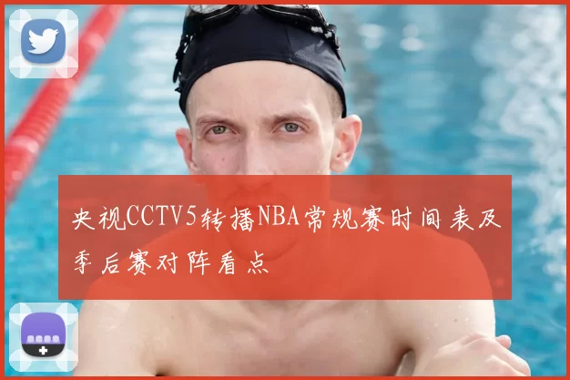 央视CCTV5转播NBA常规赛时间表及季后赛对阵看点