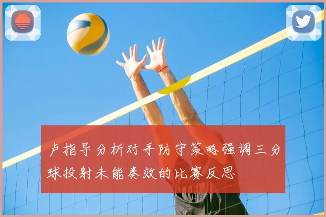 卢指导分析对手防守策略强调三分球投射未能奏效的比赛反思