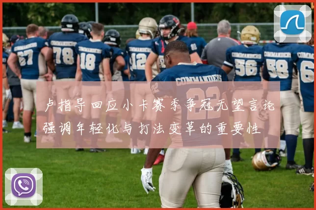 卢指导回应小卡赛季争冠无望言论强调年轻化与打法变革的重要性