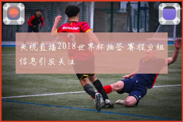 央视直播2018世界杯抽签 赛程分组信息引发关注