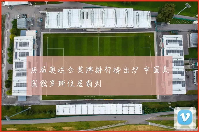 历届奥运会奖牌排行榜出炉 中国美国俄罗斯位居前列